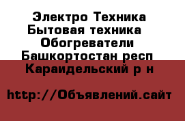 Электро-Техника Бытовая техника - Обогреватели. Башкортостан респ.,Караидельский р-н